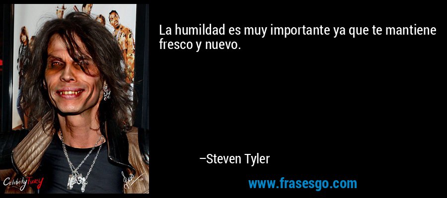 La humildad es muy importante ya que te mantiene fresco y nuevo. – Steven Tyler