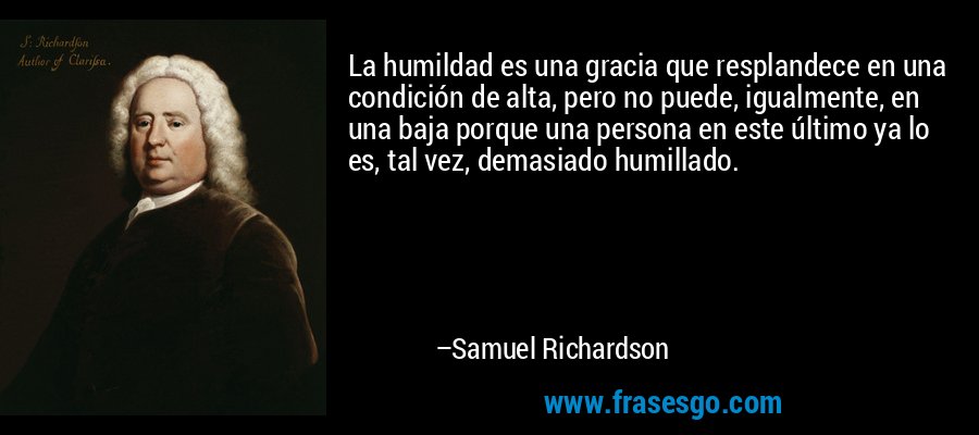 La humildad es una gracia que resplandece en una condición de alta, pero no puede, igualmente, en una baja porque una persona en este último ya lo es, tal vez, demasiado humillado. – Samuel Richardson
