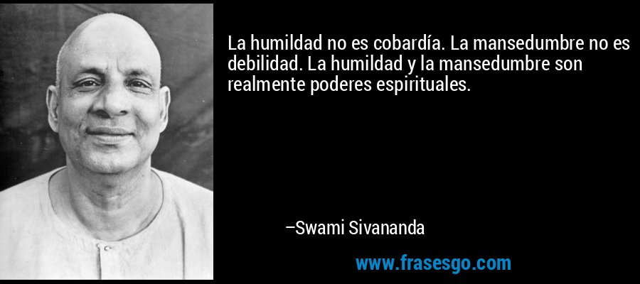 La humildad no es cobardía. La mansedumbre no es debilidad. La humildad y la mansedumbre son realmente poderes espirituales. – Swami Sivananda