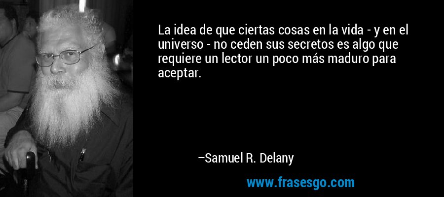 La idea de que ciertas cosas en la vida - y en el universo - no ceden sus secretos es algo que requiere un lector un poco más maduro para aceptar. – Samuel R. Delany