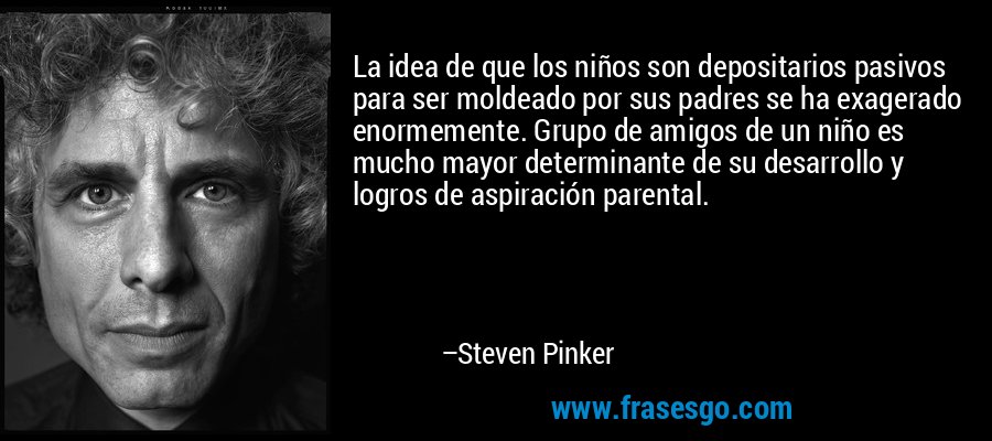La idea de que los niños son depositarios pasivos para ser moldeado por sus padres se ha exagerado enormemente. Grupo de amigos de un niño es mucho mayor determinante de su desarrollo y logros de aspiración parental. – Steven Pinker