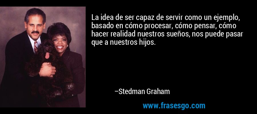 La idea de ser capaz de servir como un ejemplo, basado en cómo procesar, cómo pensar, cómo hacer realidad nuestros sueños, nos puede pasar que a nuestros hijos. – Stedman Graham