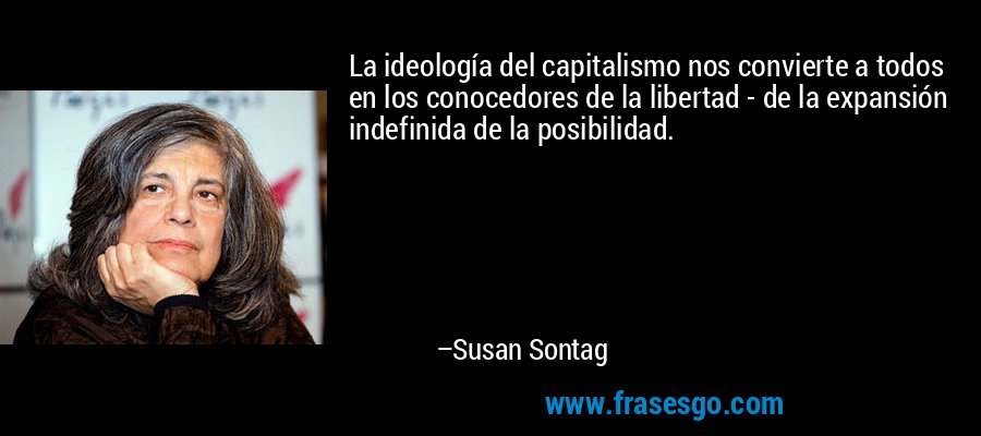 La ideología del capitalismo nos convierte a todos en los conocedores de la libertad - de la expansión indefinida de la posibilidad. – Susan Sontag