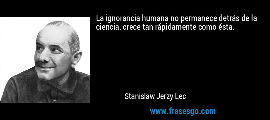 La ignorancia humana no permanece detrás de la ciencia, crece tan rápidamente como ésta. – Stanislaw Jerzy Lec