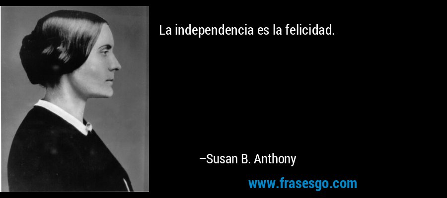 La independencia es la felicidad. – Susan B. Anthony