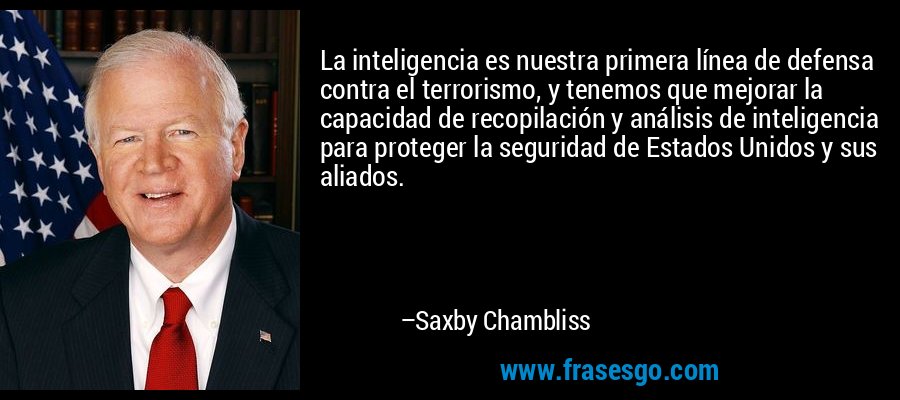 La inteligencia es nuestra primera línea de defensa contra el terrorismo, y tenemos que mejorar la capacidad de recopilación y análisis de inteligencia para proteger la seguridad de Estados Unidos y sus aliados. – Saxby Chambliss