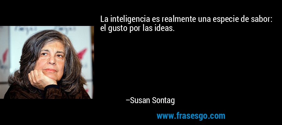La inteligencia es realmente una especie de sabor: el gusto por las ideas. – Susan Sontag