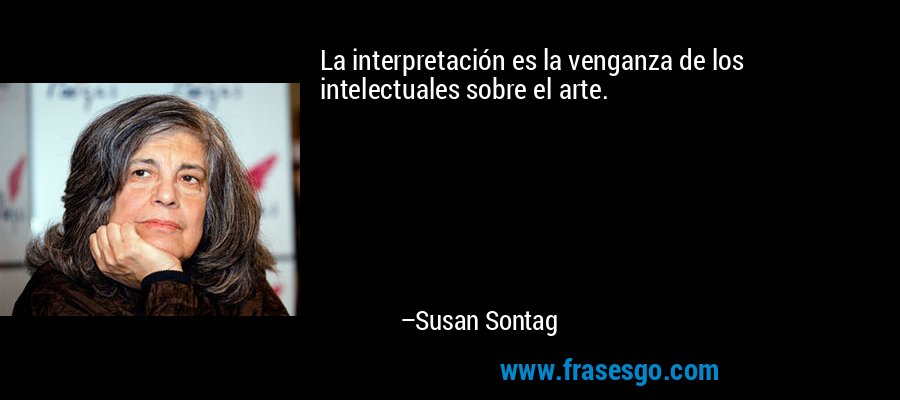 La interpretación es la venganza de los intelectuales sobre el arte. – Susan Sontag
