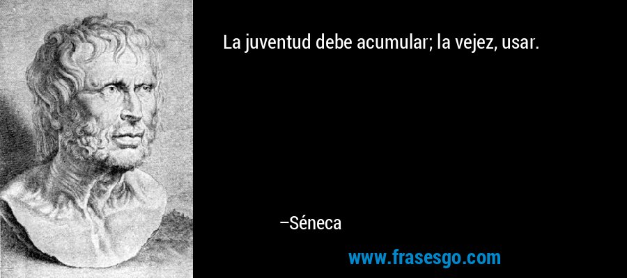 La juventud debe acumular; la vejez, usar. – Séneca