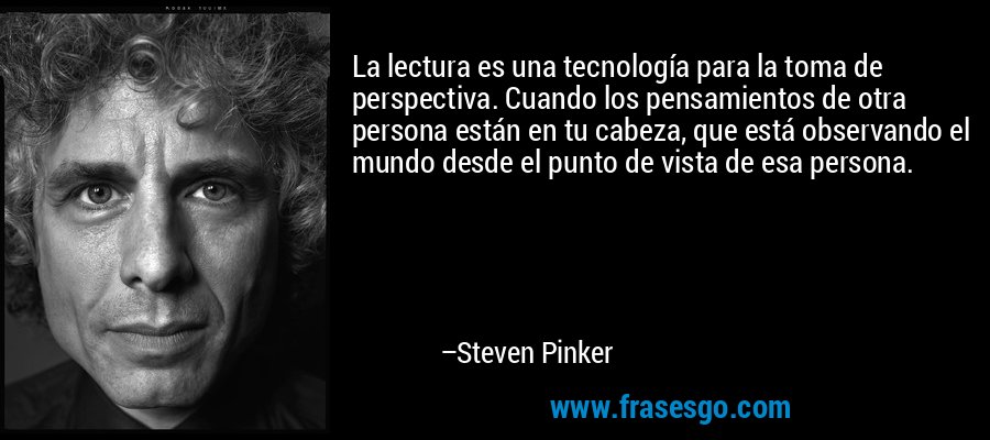 La lectura es una tecnología para la toma de perspectiva. Cuando los pensamientos de otra persona están en tu cabeza, que está observando el mundo desde el punto de vista de esa persona. – Steven Pinker