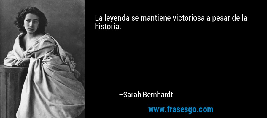 La leyenda se mantiene victoriosa a pesar de la historia. – Sarah Bernhardt