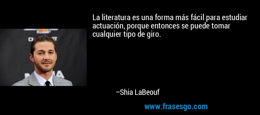 La literatura es una forma más fácil para estudiar actuación, porque entonces se puede tomar cualquier tipo de giro. – Shia LaBeouf