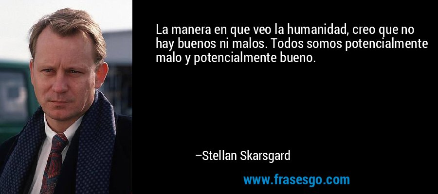 La manera en que veo la humanidad, creo que no hay buenos ni malos. Todos somos potencialmente malo y potencialmente bueno. – Stellan Skarsgard