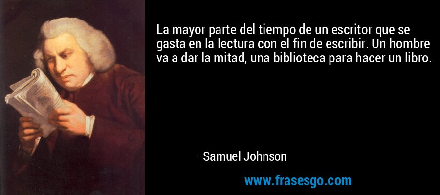 La mayor parte del tiempo de un escritor que se gasta en la lectura con el fin de escribir. Un hombre va a dar la mitad, una biblioteca para hacer un libro. – Samuel Johnson