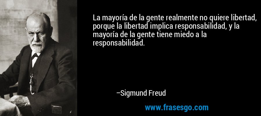 La mayoría de la gente realmente no quiere libertad, porque la libertad implica responsabilidad, y la mayoría de la gente tiene miedo a la responsabilidad. – Sigmund Freud