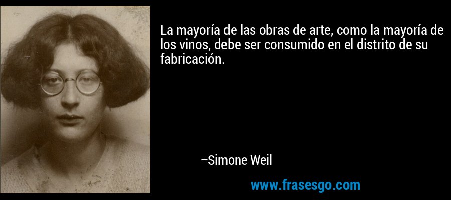 La mayoría de las obras de arte, como la mayoría de los vinos, debe ser consumido en el distrito de su fabricación. – Simone Weil