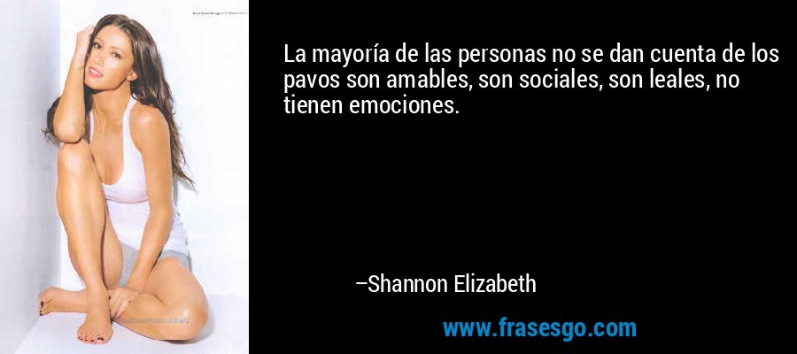 La mayoría de las personas no se dan cuenta de los pavos son amables, son sociales, son leales, no tienen emociones. – Shannon Elizabeth
