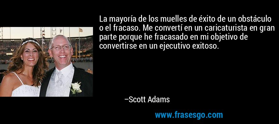 La mayoría de los muelles de éxito de un obstáculo o el fracaso. Me convertí en un caricaturista en gran parte porque he fracasado en mi objetivo de convertirse en un ejecutivo exitoso. – Scott Adams