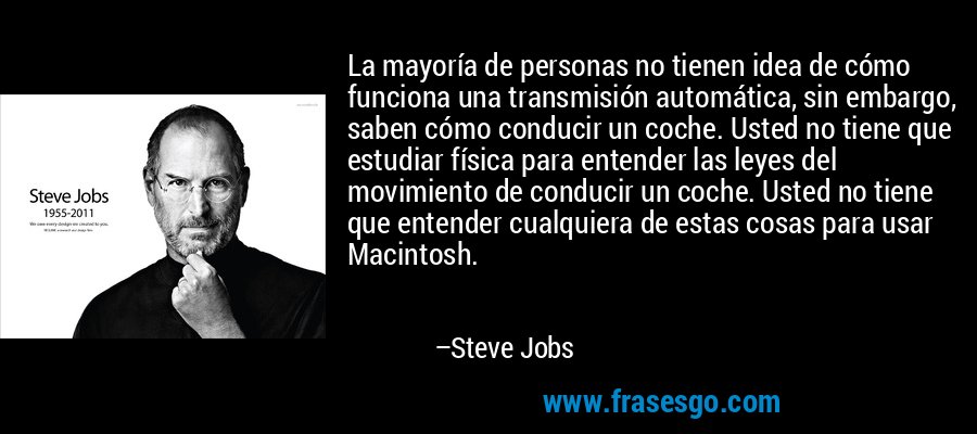 La mayoría de personas no tienen idea de cómo funciona una transmisión automática, sin embargo, saben cómo conducir un coche. Usted no tiene que estudiar física para entender las leyes del movimiento de conducir un coche. Usted no tiene que entender cualquiera de estas cosas para usar Macintosh. – Steve Jobs