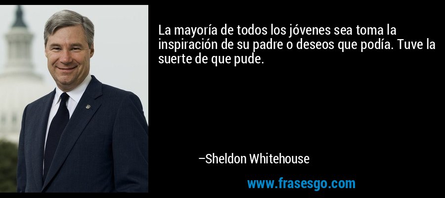 La mayoría de todos los jóvenes sea toma la inspiración de su padre o deseos que podía. Tuve la suerte de que pude. – Sheldon Whitehouse