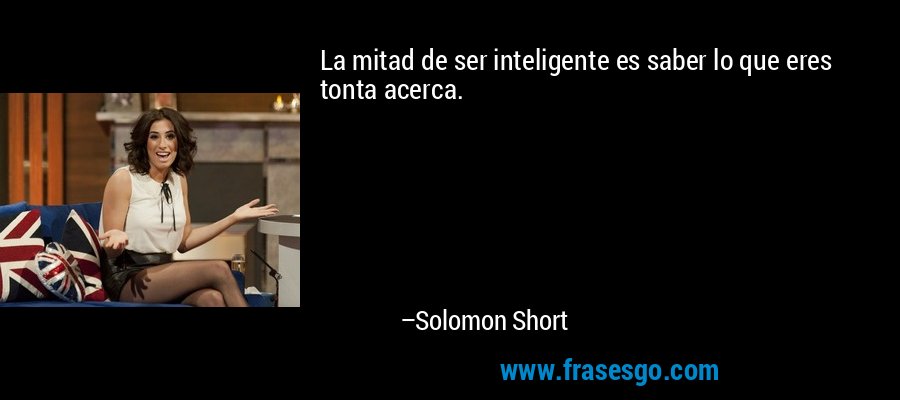 La mitad de ser inteligente es saber lo que eres tonta acerca. – Solomon Short