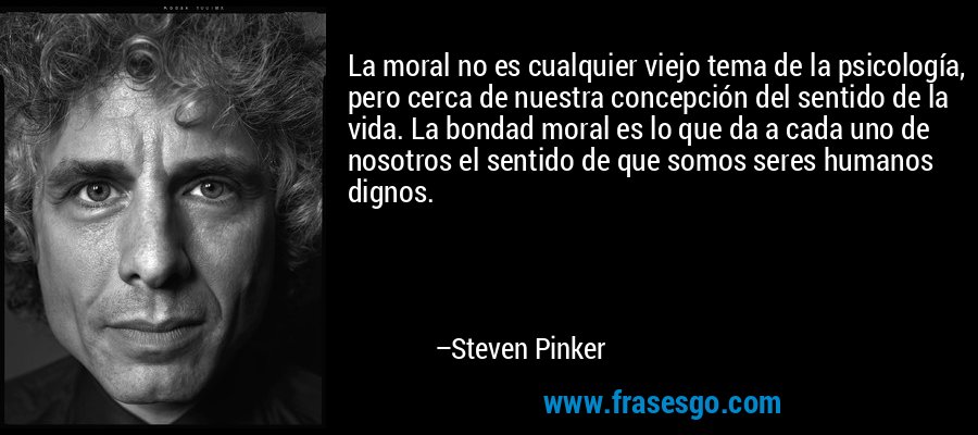 La moral no es cualquier viejo tema de la psicología, pero cerca de nuestra concepción del sentido de la vida. La bondad moral es lo que da a cada uno de nosotros el sentido de que somos seres humanos dignos. – Steven Pinker