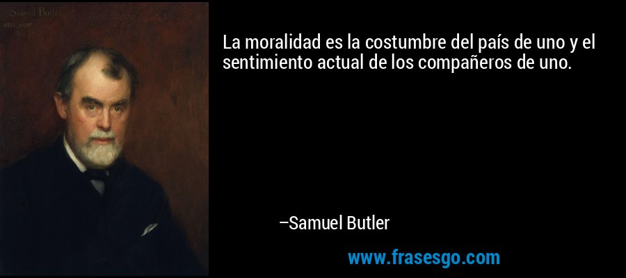 La moralidad es la costumbre del país de uno y el sentimiento actual de los compañeros de uno. – Samuel Butler