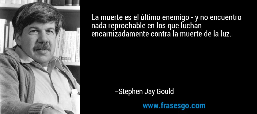 La muerte es el último enemigo - y no encuentro nada reprochable en los que luchan encarnizadamente contra la muerte de la luz. – Stephen Jay Gould