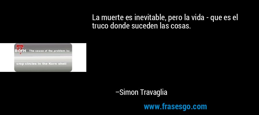 La muerte es inevitable, pero la vida - que es el truco donde suceden las cosas. – Simon Travaglia