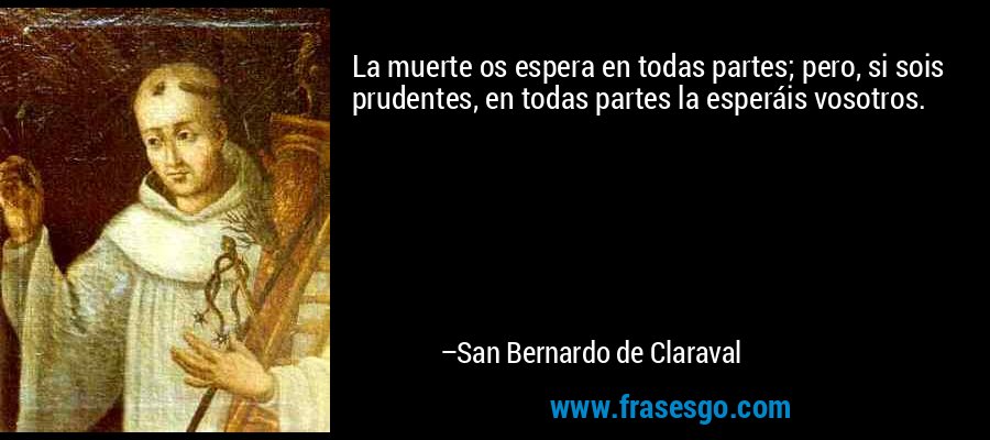 La muerte os espera en todas partes; pero, si sois prudentes, en todas partes la esperáis vosotros. – San Bernardo de Claraval
