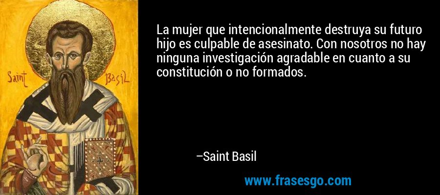 La mujer que intencionalmente destruya su futuro hijo es culpable de asesinato. Con nosotros no hay ninguna investigación agradable en cuanto a su constitución o no formados. – Saint Basil