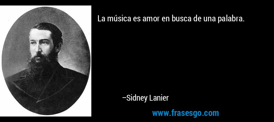 La música es amor en busca de una palabra. – Sidney Lanier