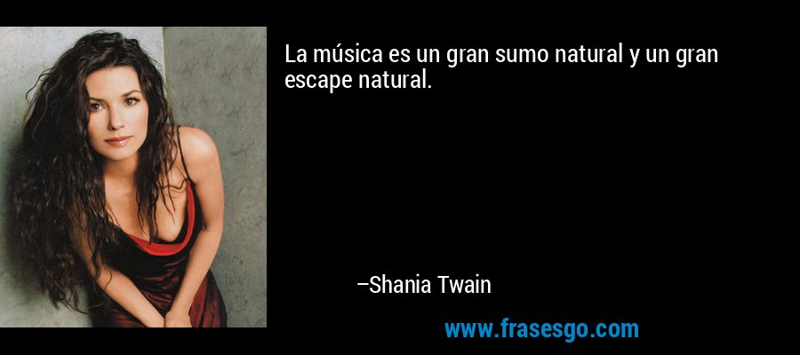 La música es un gran sumo natural y un gran escape natural. – Shania Twain
