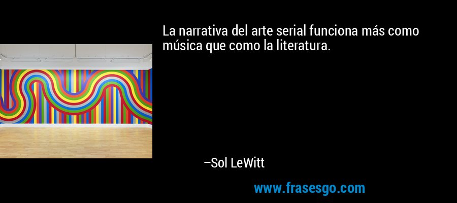 La narrativa del arte serial funciona más como música que como la literatura. – Sol LeWitt