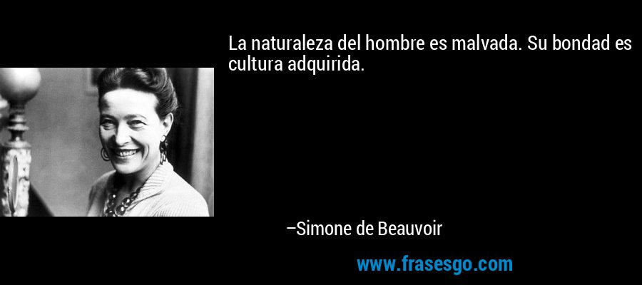 La naturaleza del hombre es malvada. Su bondad es cultura adquirida. – Simone de Beauvoir