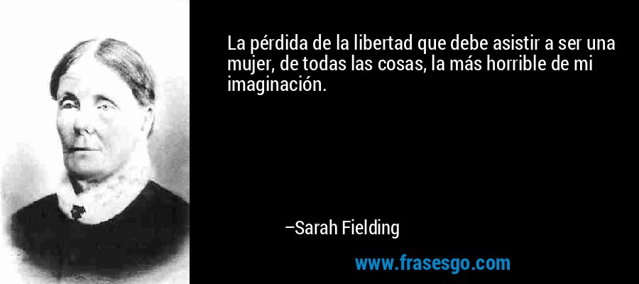 La pérdida de la libertad que debe asistir a ser una mujer, de todas las cosas, la más horrible de mi imaginación. – Sarah Fielding