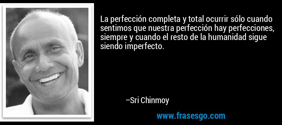 La perfección completa y total ocurrir sólo cuando sentimos que nuestra perfección hay perfecciones, siempre y cuando el resto de la humanidad sigue siendo imperfecto. – Sri Chinmoy
