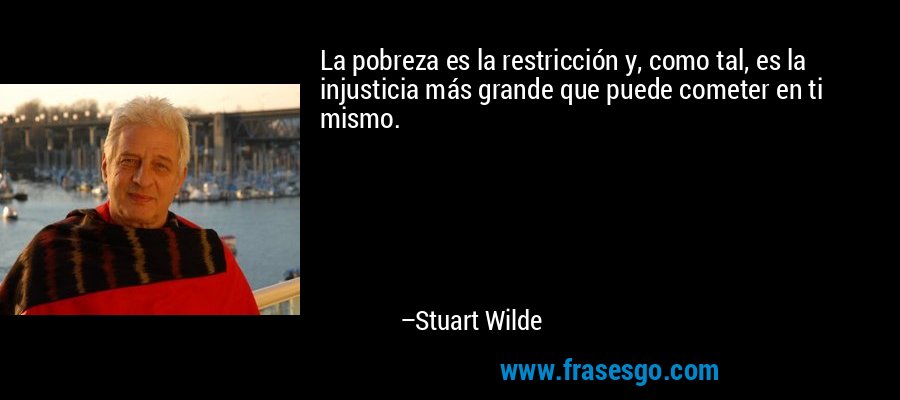 La pobreza es la restricción y, como tal, es la injusticia más grande que puede cometer en ti mismo. – Stuart Wilde