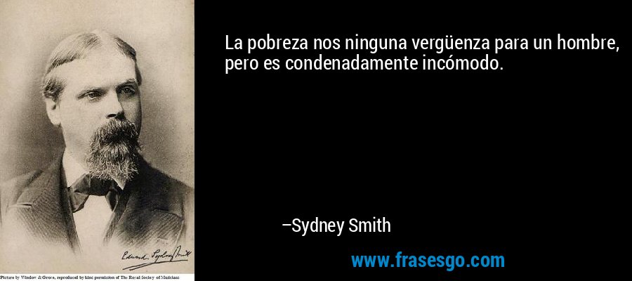 La pobreza nos ninguna vergüenza para un hombre, pero es condenadamente incómodo. – Sydney Smith