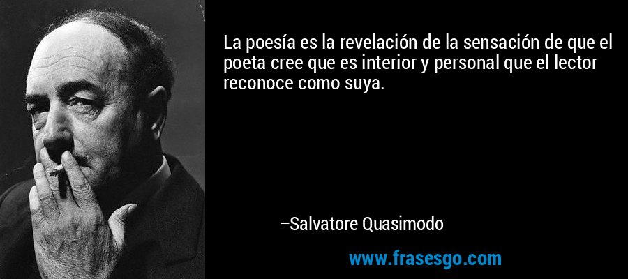 La poesía es la revelación de la sensación de que el poeta cree que es interior y personal que el lector reconoce como suya. – Salvatore Quasimodo