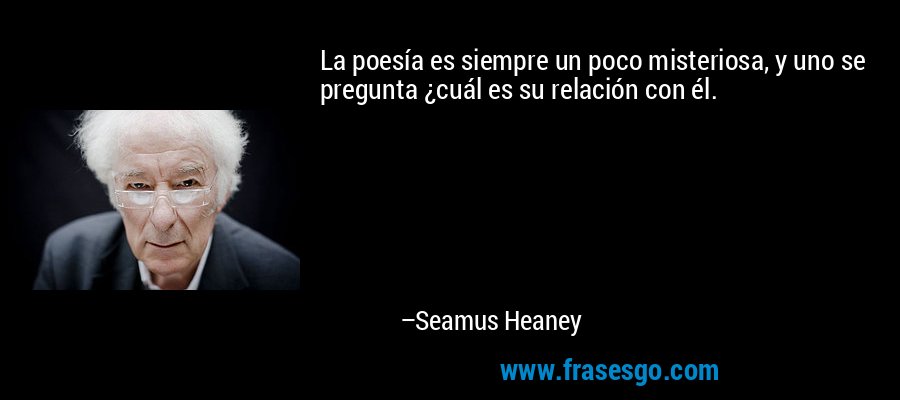 La poesía es siempre un poco misteriosa, y uno se pregunta ¿cuál es su relación con él. – Seamus Heaney