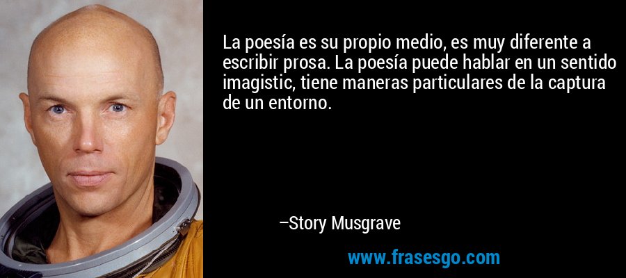 La poesía es su propio medio, es muy diferente a escribir prosa. La poesía puede hablar en un sentido imagistic, tiene maneras particulares de la captura de un entorno. – Story Musgrave