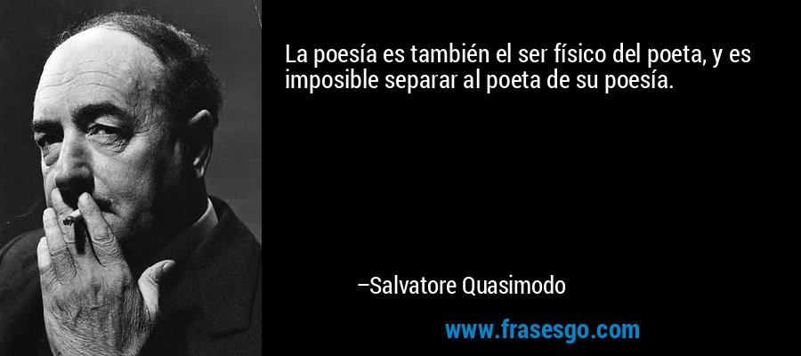 La poesía es también el ser físico del poeta, y es imposible separar al poeta de su poesía. – Salvatore Quasimodo