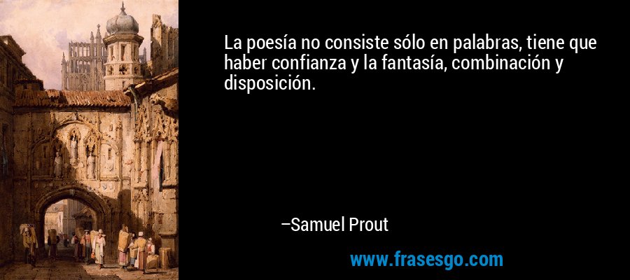 La poesía no consiste sólo en palabras, tiene que haber confianza y la fantasía, combinación y disposición. – Samuel Prout