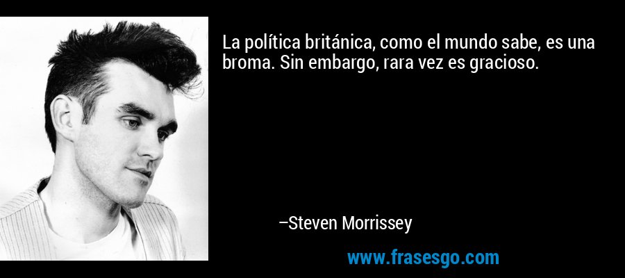 La política británica, como el mundo sabe, es una broma. Sin embargo, rara vez es gracioso. – Steven Morrissey