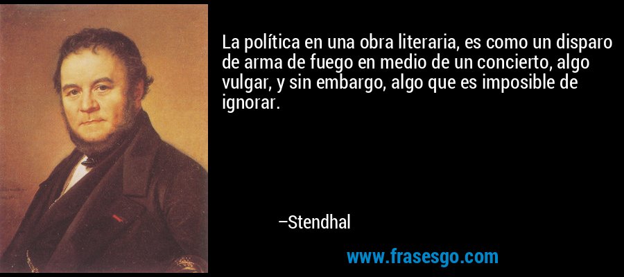 La política en una obra literaria, es como un disparo de arma de fuego en medio de un concierto, algo vulgar, y sin embargo, algo que es imposible de ignorar. – Stendhal