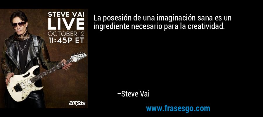 La posesión de una imaginación sana es un ingrediente necesario para la creatividad. – Steve Vai