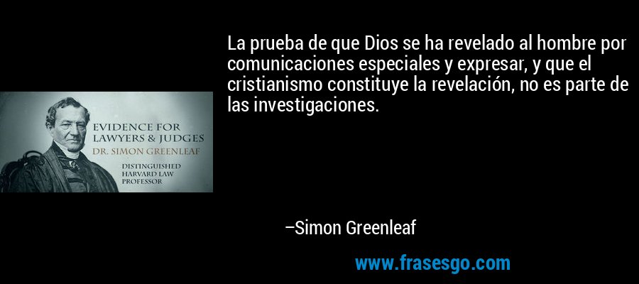 La prueba de que Dios se ha revelado al hombre por comunicaciones especiales y expresar, y que el cristianismo constituye la revelación, no es parte de las investigaciones. – Simon Greenleaf