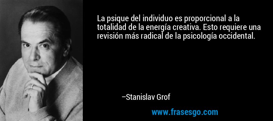 La psique del individuo es proporcional a la totalidad de la energía creativa. Esto requiere una revisión más radical de la psicología occidental. – Stanislav Grof