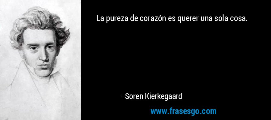 La pureza de corazón es querer una sola cosa. – Soren Kierkegaard